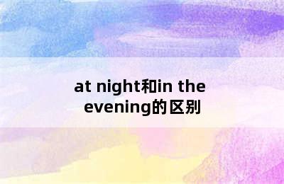 at night和in the evening的区别